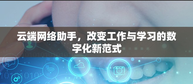 云端网络助手,改变工作与学习的数字化新范式 云端网络助手,改变工作与学习的数字化新范式