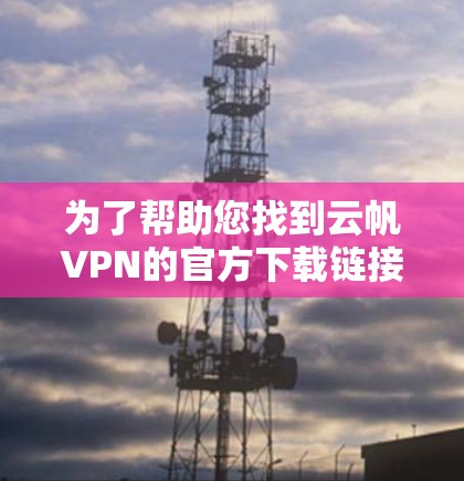 为了帮助您找到云帆VPN的官方下载链接,您可以按照以下步骤进行 为了帮助您找到云帆VPN的官方下载链接,您可以按照以下步骤进行