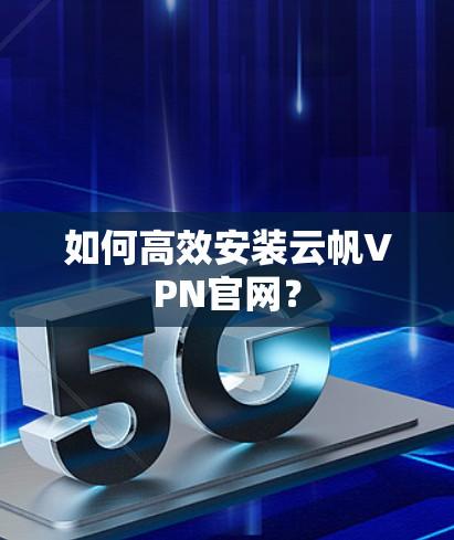 如何高效安装云帆VPN官网? 如何高效安装云帆VPN官网?