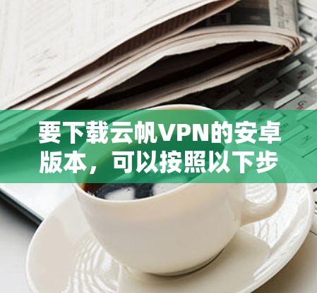 要下载云帆VPN的安卓版本,可以按照以下步骤进行 要下载云帆VPN的安卓版本,可以按照以下步骤进行