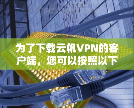 为了下载云帆VPN的客户端，您可以按照以下步骤进行操作
