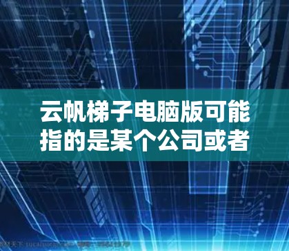 云帆梯子电脑版可能指的是某个公司或者产品在电脑方面的升级或版号,具体含义需要进一步的信息。以下是一些可能的解释和步骤 云帆梯子电脑版可能指的是某个公司或者产品在电脑方面的升级或版号,具体含义需要进一步的信息。以下是一些可能的解释和步骤