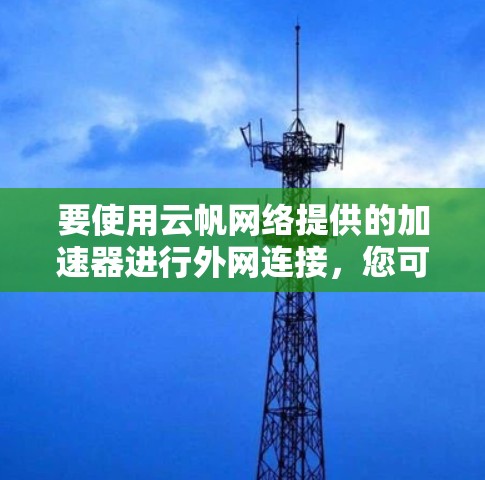 要使用云帆网络提供的加速器进行外网连接,您可以按照以下步骤操作 要使用云帆网络提供的加速器进行外网连接,您可以按照以下步骤操作