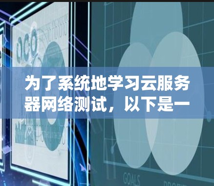 为了系统地学习云服务器网络测试,以下是一个详细的步骤指南,涵盖整个过程 为了系统地学习云服务器网络测试,以下是一个详细的步骤指南,涵盖整个过程