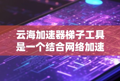 云海加速器梯子工具是一个结合网络加速和梯子设备的应用程序或硬件设备，旨在通过梯子设备快速连接到 avail 腾讯云的加速服务器，从而提升数据传输速度。以下是关于该工具的详细分析