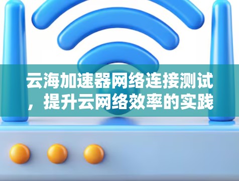 云海加速器网络连接测试,提升云网络效率的实践经验 云海加速器网络连接测试,提升云网络效率的实践经验