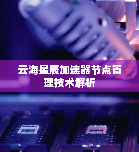 云海星辰加速器节点管理技术解析 云海星辰加速器节点管理技术解析