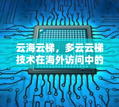 云海云梯,多云云梯技术在海外访问中的创新应用 云海云梯,多云云梯技术在海外访问中的创新应用