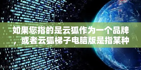如果您指的是云狐作为一个品牌，或者云狐梯子电脑版是指某种特定的电脑配置，建议您提供更多背景信息，以便我能够准确回答您的问题