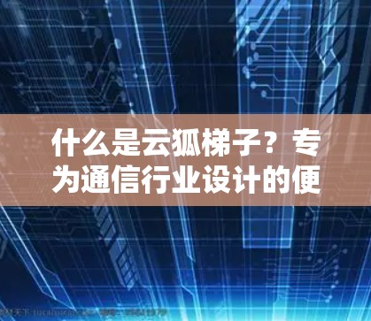 什么是云狐梯子？专为通信行业设计的便捷导航入口