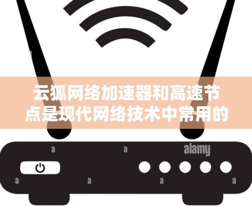 云狐网络加速器和高速节点是现代网络技术中常用的工具,它们在提升网络效率方面发挥着重要作用。以下是对这两个概念的详细总结 云狐网络加速器和高速节点是现代网络技术中常用的工具,它们在提升网络效率方面发挥着重要作用。以下是对这两个概念的详细总结