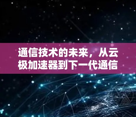 通信技术的未来,从云极加速器到下一代通信解决方案 通信技术的未来,从云极加速器到下一代通信解决方案