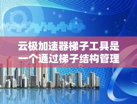 云极加速器梯子工具是一个通过梯子结构管理云极加速器功能的工具,旨在提高文件传输和网络连接的效率。以下是对该工具的详细介绍 云极加速器梯子工具是一个通过梯子结构管理云极加速器功能的工具,旨在提高文件传输和网络连接的效率。以下是对该工具的详细介绍