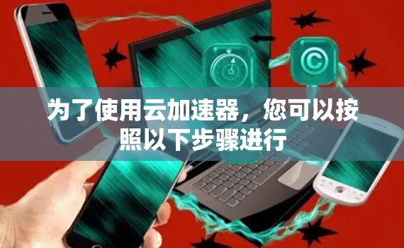 为了使用云加速器,您可以按照以下步骤进行 为了使用云加速器,您可以按照以下步骤进行