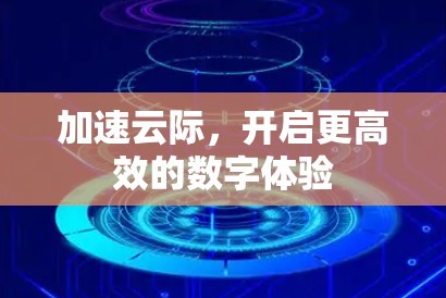 加速云际,开启更高效的数字体验 加速云际,开启更高效的数字体验
