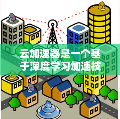 云加速器是一个基于深度学习加速技术的云端加速工具，用于提升文件下载和处理速度。以下是关于云加速器的详细信息
