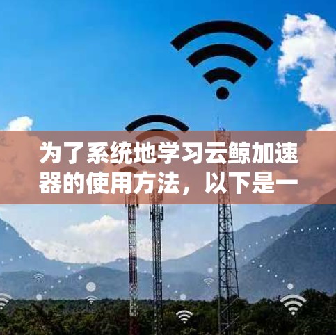 为了系统地学习云鲸加速器的使用方法,以下是一个分步的教程指南 为了系统地学习云鲸加速器的使用方法,以下是一个分步的教程指南