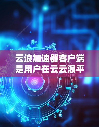 云浪加速器客户端是用户在云云浪平台上使用云浪加速器软件的终端设备，帮助提升上传、管理、阅读文章等速度。以下是使用云浪加速器客户端的具体步骤