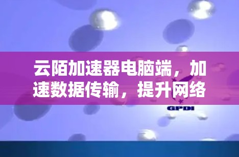 云陌加速器电脑端,加速数据传输,提升网络体验 云陌加速器电脑端,加速数据传输,提升网络体验