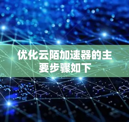 优化云陌加速器的主要步骤如下 优化云陌加速器的主要步骤如下