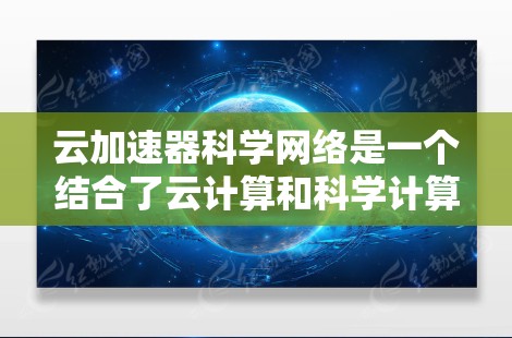 云加速器科学网络是一个结合了云计算和科学计算的创新架构,通过利用云资源和高性能加速器来加速科学计算任务。以下是对其核心概念、应用、挑战和未来发展的一些详细分析 云加速器科学网络是一个结合了云计算和科学计算的创新架构,通过利用云资源和高性能加速器来加速科学计算任务。以下是对其核心概念、应用、挑战和未来发展的一些详细分析