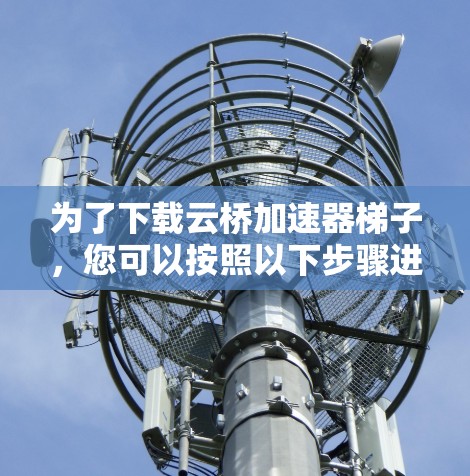 为了下载云桥加速器梯子,您可以按照以下步骤进行 为了下载云桥加速器梯子,您可以按照以下步骤进行