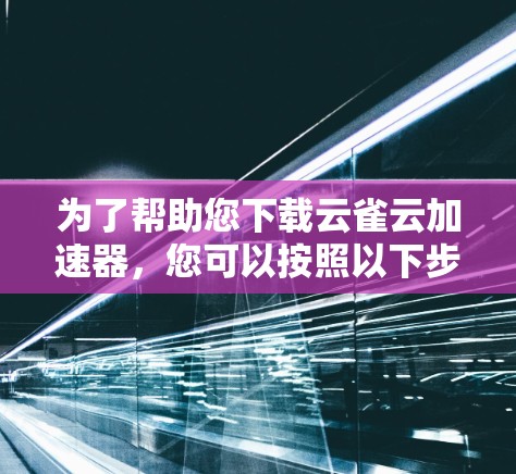 为了帮助您下载云雀云加速器，您可以按照以下步骤进行