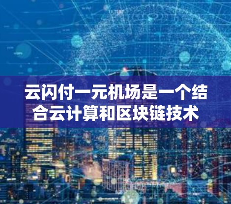 云闪付一元机场是一个结合云计算和区块链技术的支付平台，可能用于机场的一种收费模式。通过了解云闪付的支付系统和一元机场的特点，可以更好地理解这个概念，以及它在实际中的应用和优势。以下是详细的分析