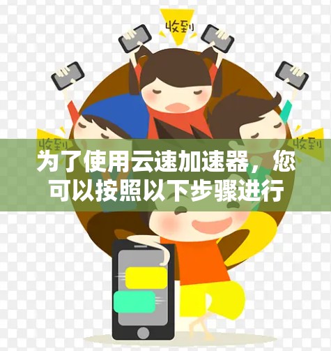 为了使用云速加速器,您可以按照以下步骤进行 为了使用云速加速器,您可以按照以下步骤进行