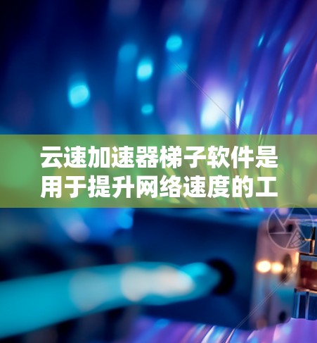 云速加速器梯子软件是用于提升网络速度的工具，具体步骤如下