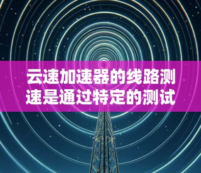 云速加速器的线路测速是通过特定的测试设备和方法来评估数据传输速率的,主要应用于数据流环境,如云存储和云计算。以下是详细的步骤和关键点 云速加速器的线路测速是通过特定的测试设备和方法来评估数据传输速率的,主要应用于数据流环境,如云存储和云计算。以下是详细的步骤和关键点