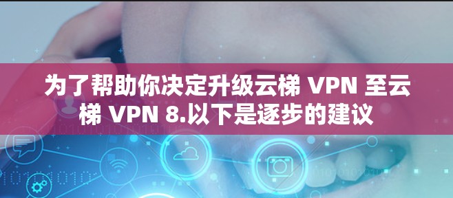 为了帮助你决定升级云梯 VPN 至云梯 VPN 8.以下是逐步的建议