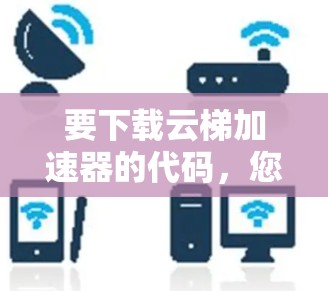 要下载云梯加速器的代码，您可以按照以下步骤操作