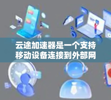 云途加速器是一个支持移动设备连接到外部网络的工具，通常支持U盘、SD卡和存储卡等接口。如果您需要使用云途加速器来连接到外部网络，以下是一些常见的问题和解决方法和注意事项