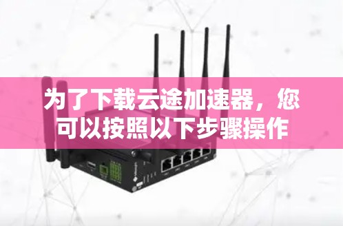 为了下载云途加速器，您可以按照以下步骤操作