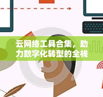 云网络工具合集，助力数字化转型的全栈解决方案