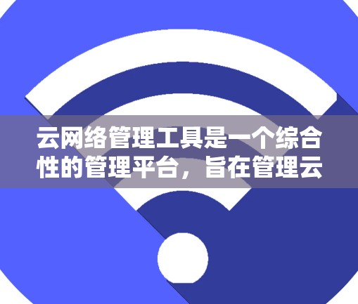 云网络管理工具是一个综合性的管理平台，旨在管理云网络中的设备和数据，确保它们的稳定性和安全。以下是对该工具的逐步解释