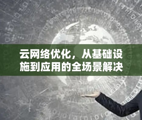 云网络优化,从基础设施到应用的全场景解决方案 云网络优化,从基础设施到应用的全场景解决方案