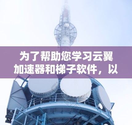 为了帮助您学习云翼加速器和梯子软件,以下是一个分步指南,涵盖基本操作和使用方法 为了帮助您学习云翼加速器和梯子软件,以下是一个分步指南,涵盖基本操作和使用方法