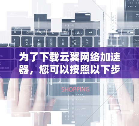 为了下载云翼网络加速器，您可以按照以下步骤操作