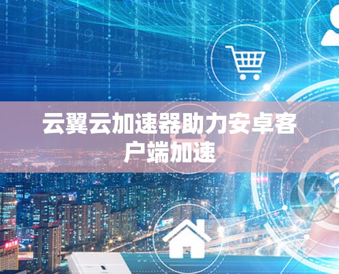 云翼云加速器助力安卓客户端加速