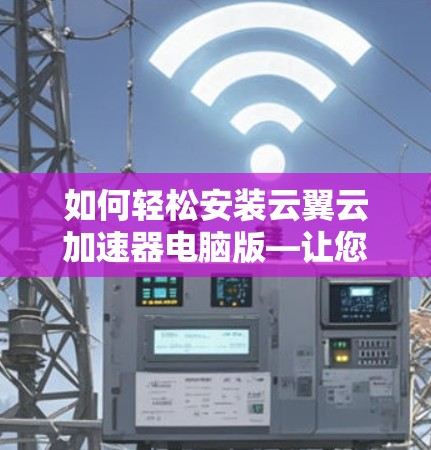 如何轻松安装云翼云加速器电脑版—让您的电脑更快更高效 如何轻松安装云翼云加速器电脑版—让您的电脑更快更高效