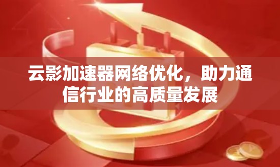云影加速器网络优化,助力通信行业的高质量发展 云影加速器网络优化,助力通信行业的高质量发展