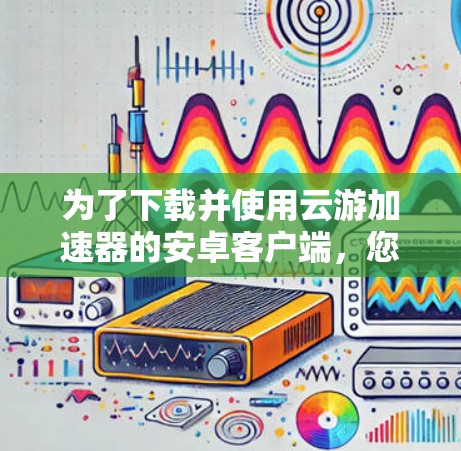 为了下载并使用云游加速器的安卓客户端，您可以按照以下步骤进行操作