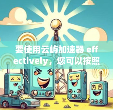 要使用云屿加速器 effectively，您可以按照以下步骤进行系统学习