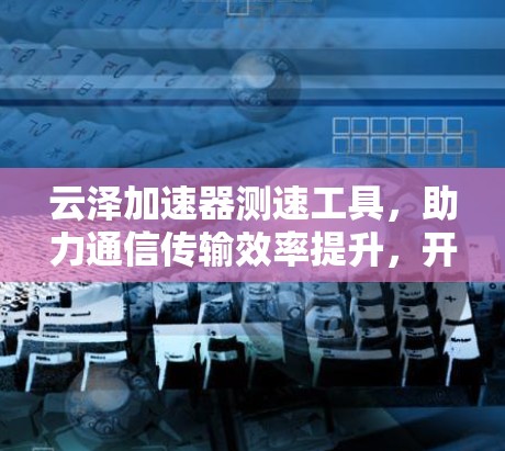 云泽加速器测速工具，助力通信传输效率提升，开启数据传输的新篇章