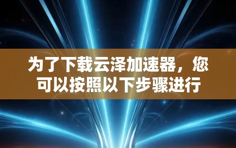 为了下载云泽加速器,您可以按照以下步骤进行 为了下载云泽加速器,您可以按照以下步骤进行
