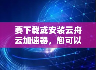 要下载或安装云舟云加速器，您可以按照以下步骤操作