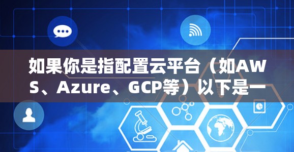 如果你是指配置云平台（如AWS、Azure、GCP等）以下是一些常见的配置方法，具体取决于你使用的是哪一个平台