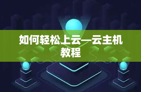 如何轻松上云—云主机教程 如何轻松上云—云主机教程